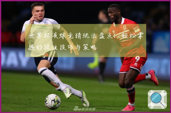 世界杯滚球竞猜玩法盘点：轻松掌握的投注技巧与策略