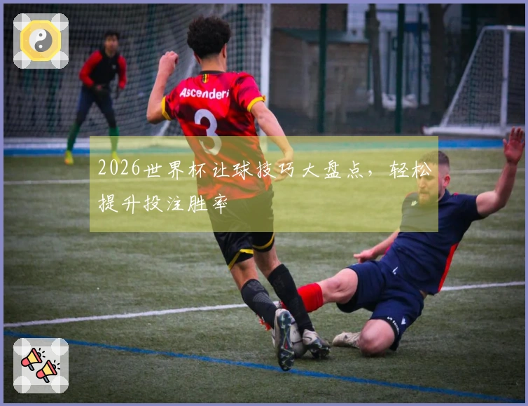 2026世界杯让球技巧大盘点，轻松提升投注胜率