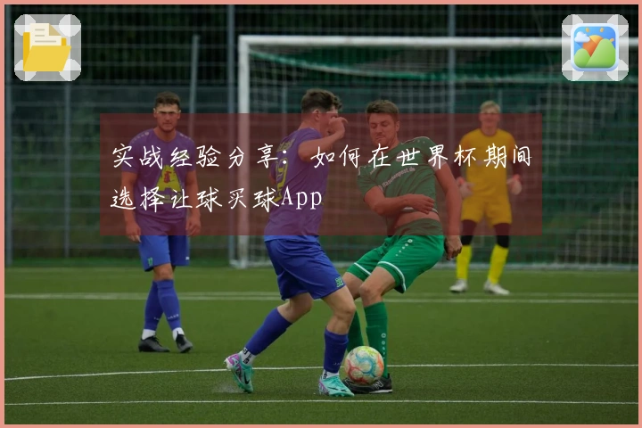 实战经验分享：如何在世界杯期间选择让球买球App