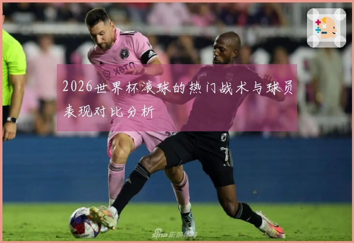 2026世界杯滚球的热门战术与球员表现对比分析