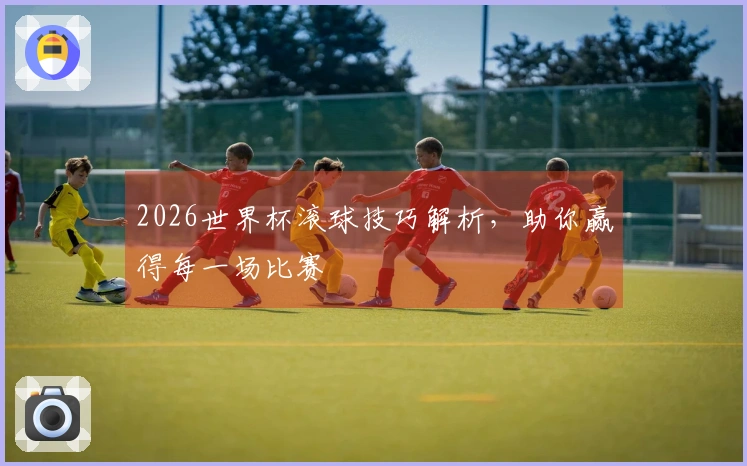 2026世界杯滚球技巧解析，助你赢得每一场比赛