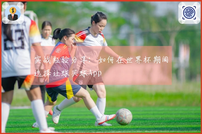 实战经验分享：如何在世界杯期间选择让球买球App