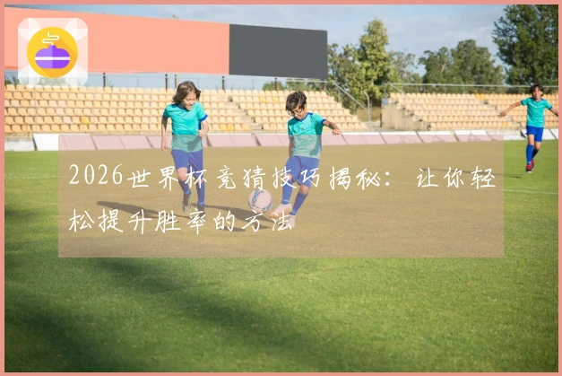 2026世界杯竞猜技巧揭秘：让你轻松提升胜率的方法