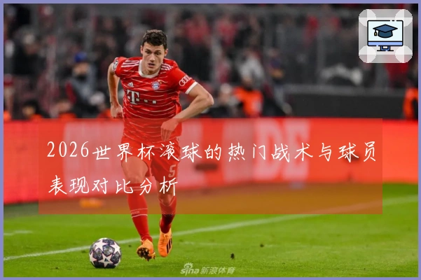 2026世界杯滚球的热门战术与球员表现对比分析