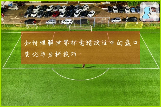 如何理解世界杯竞猜投注中的盘口变化与分析技巧