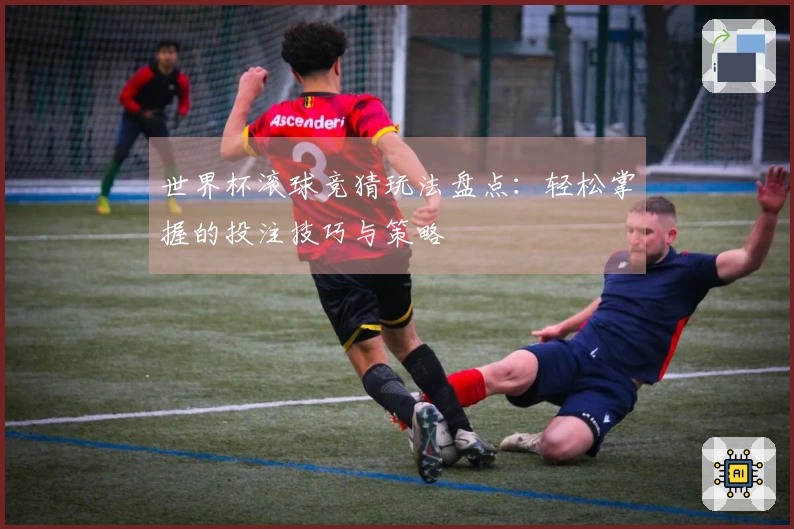 世界杯滚球竞猜玩法盘点：轻松掌握的投注技巧与策略