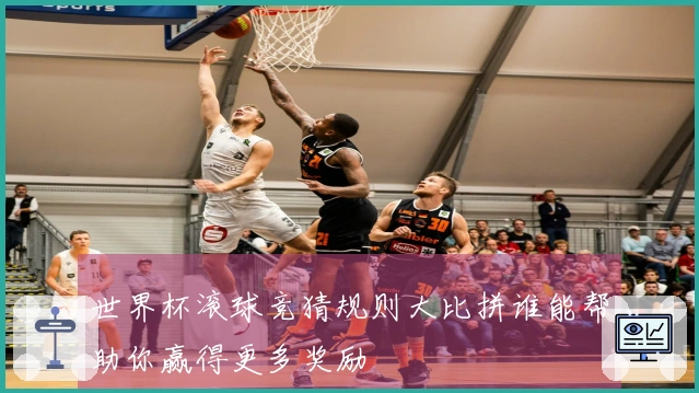 世界杯滚球竞猜规则大比拼谁能帮助你赢得更多奖励