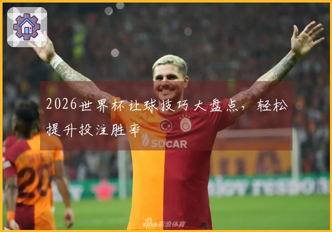 2026世界杯让球技巧大盘点，轻松提升投注胜率