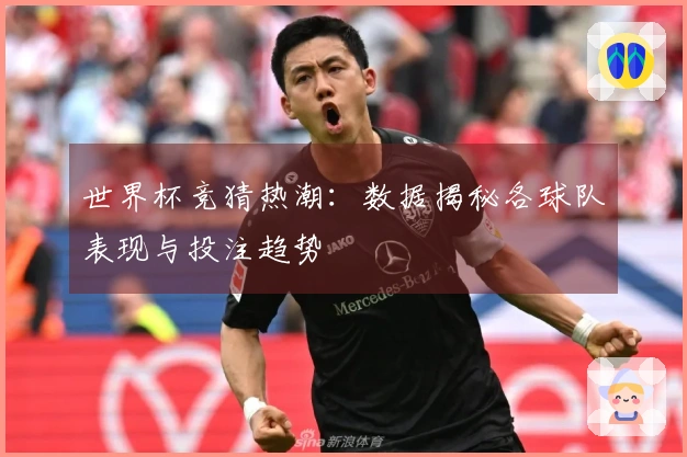 世界杯竞猜热潮：数据揭秘各球队表现与投注趋势